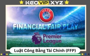 Luat Cong Bang Tai Chinh FFP La Gi Cach UEFA Giu Su Can Bang