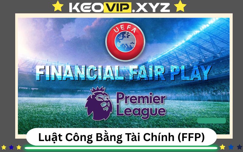 Luat Cong Bang Tai Chinh FFP La Gi Cach UEFA Giu Su Can Bang