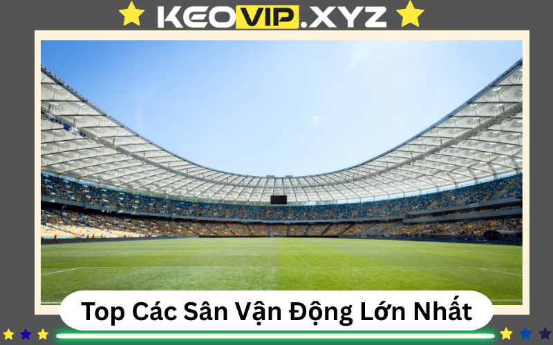 Top Các Sân Vận Động Lớn Nhất Thế Giới - Nâng Tầm Sức Mạnh